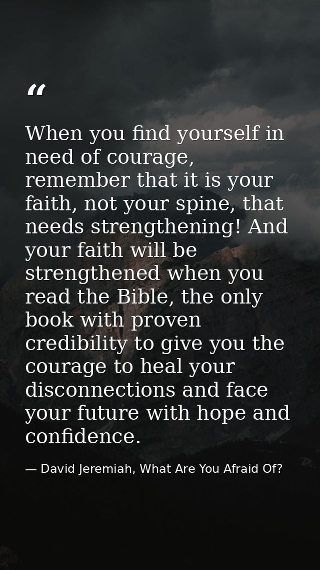 When you find yourself in need of courage, remember that it is your faith, not your spine, that needs strengthening! And — David Jeremiah, What Are You Afraid Of?