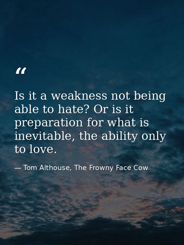 Is it a weakness not being able to hate? Or is it preparation for what is inevitable, the ability only to love. — Tom Althouse, The Frowny Face Cow