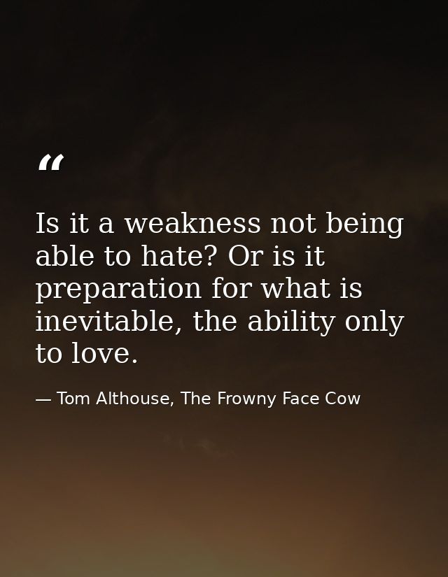 Is it a weakness not being able to hate? Or is it preparation for what is inevitable, the ability only to love. — Tom Althouse, The Frowny Face Cow