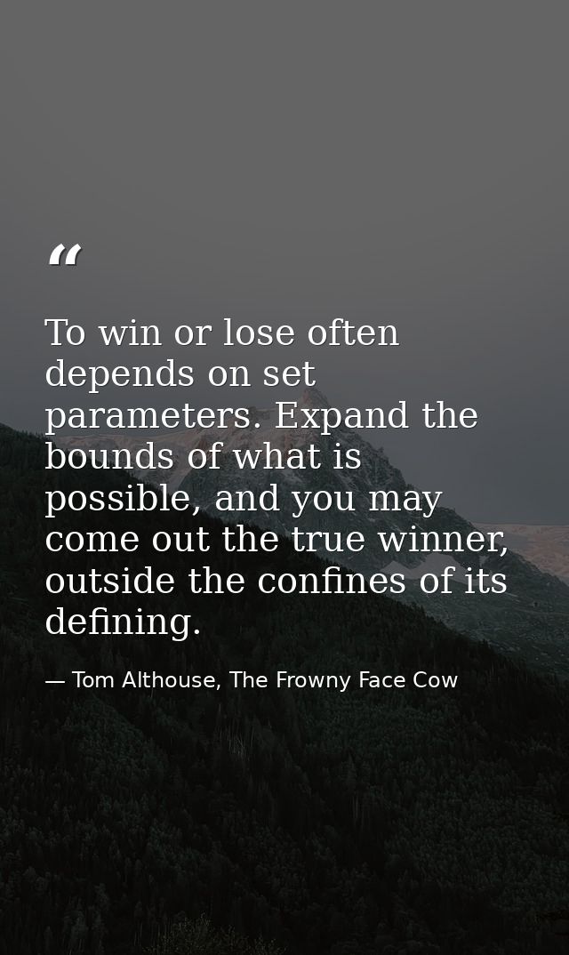 To win or lose often depends on set parameters. Expand the bounds of what is possible, and you may come out the true win — Tom Althouse, The Frowny Face Cow