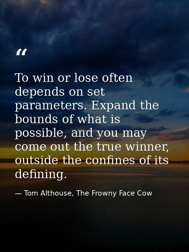 To win or lose often depends on set parameters. Expand the bounds of what is possible, and you may come out the true win — Tom Althouse, The Frowny Face Cow