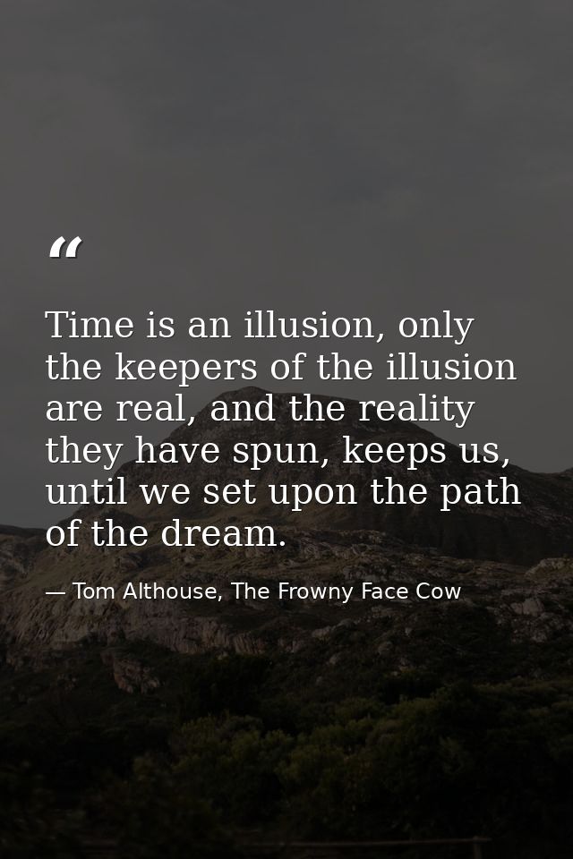 Time is an illusion, only the keepers of the illusion are real, and the reality they have spun, keeps us, until we set u — Tom Althouse, The Frowny Face Cow