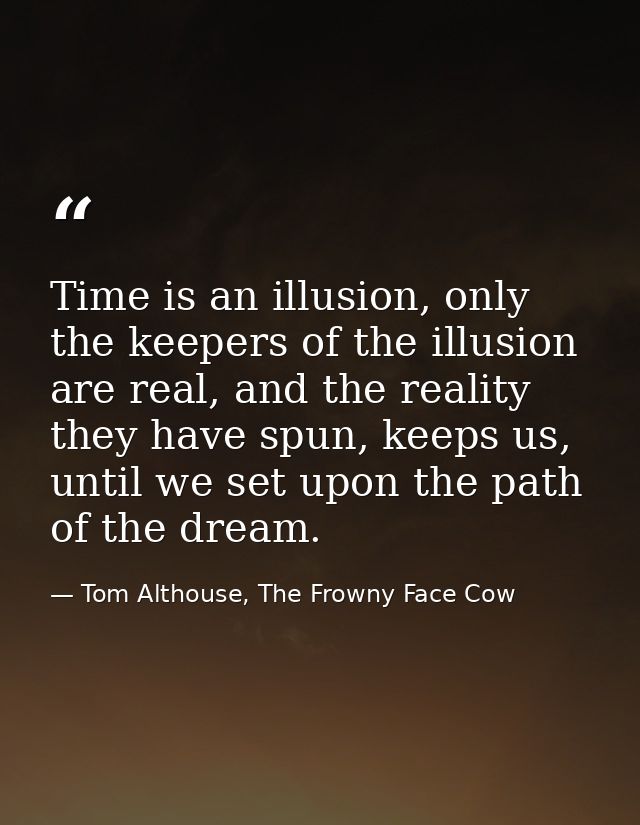 Time is an illusion, only the keepers of the illusion are real, and the reality they have spun, keeps us, until we set u — Tom Althouse, The Frowny Face Cow