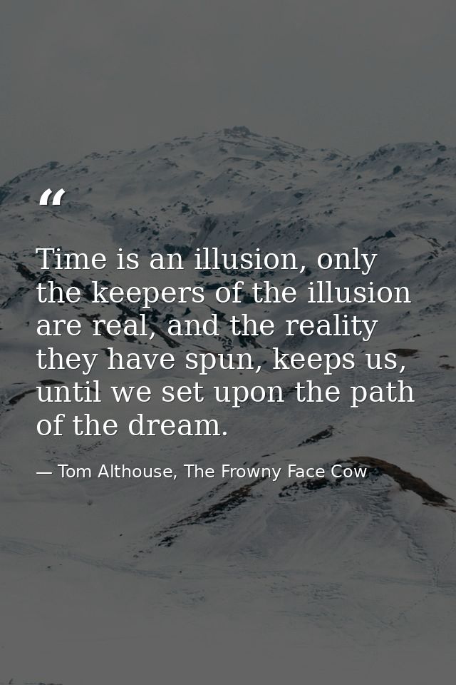 Time is an illusion, only the keepers of the illusion are real, and the reality they have spun, keeps us, until we set u — Tom Althouse, The Frowny Face Cow