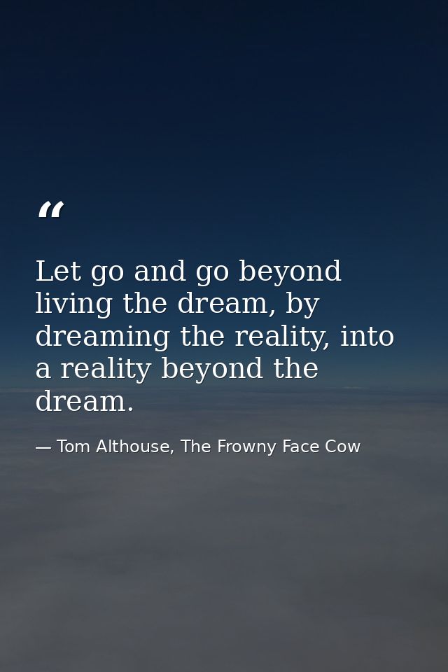Let go and go beyond living the dream, by dreaming the reality, into a reality beyond the dream. — Tom Althouse, The Frowny Face Cow