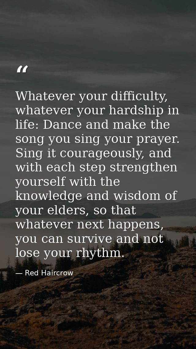 Whatever your difficulty, whatever your hardship in life: Dance and make the song you sing your prayer. Sing it courageo — Red Haircrow