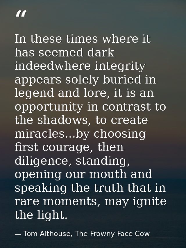 In these times where it has seemed dark indeedwhere integrity appears solely buried in legend and lore, it is an opportu — Tom Althouse, The Frowny Face Cow