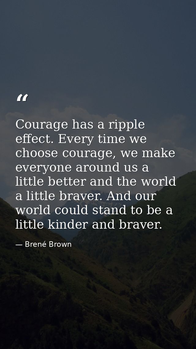 Courage has a ripple effect. Every time we choose courage, we make everyone around us a little better and the world a li — Brené Brown