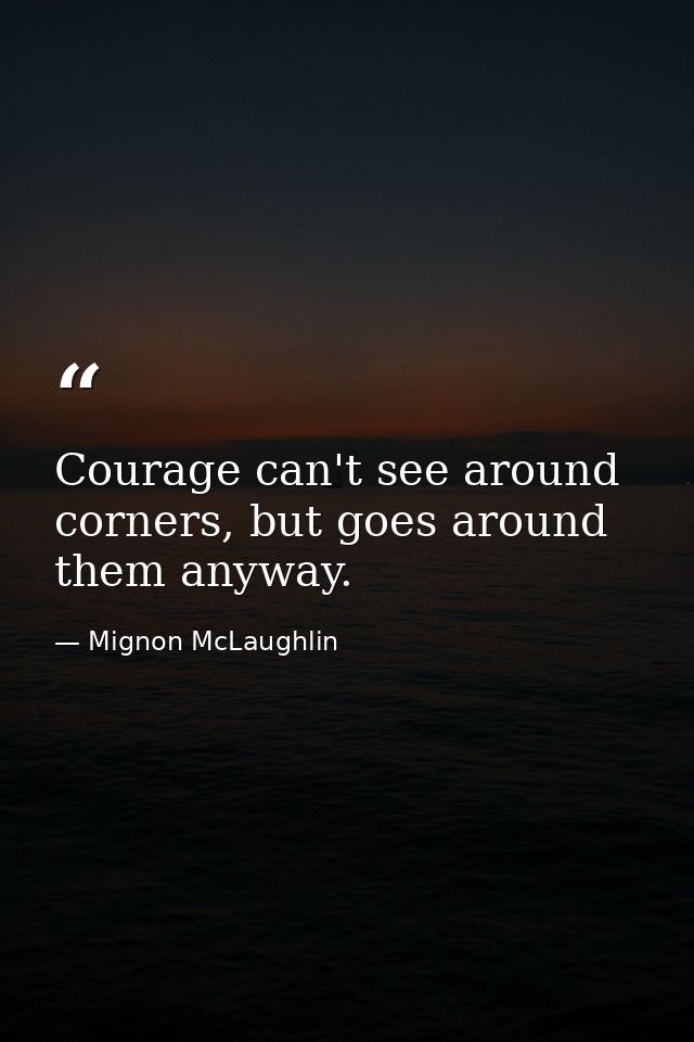 Courage can't see around corners, but goes around them anyway. — Mignon McLaughlin