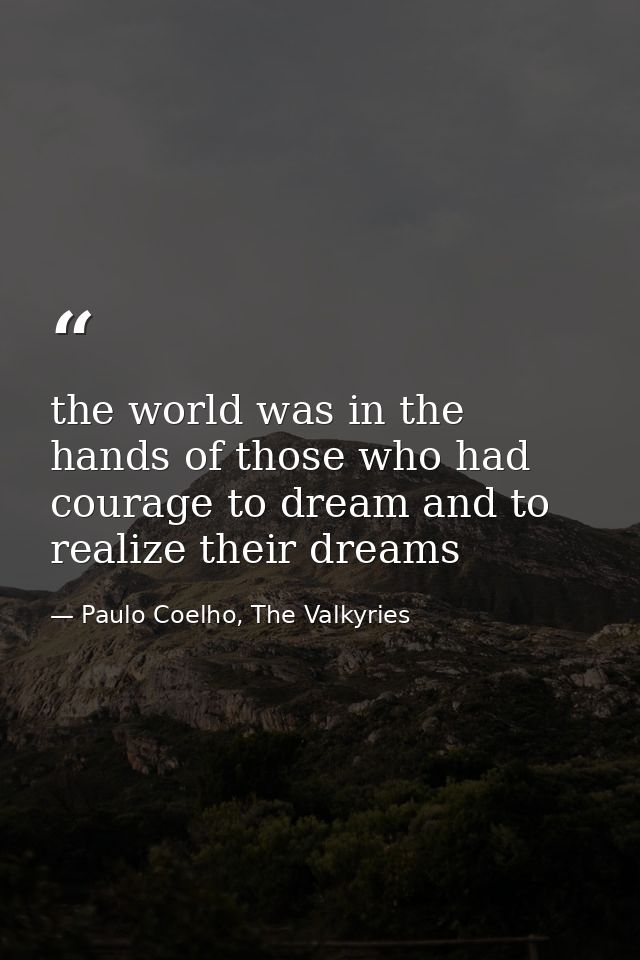 the world was in the hands of those who had courage to dream and to realize their dreams — Paulo Coelho, The Valkyries