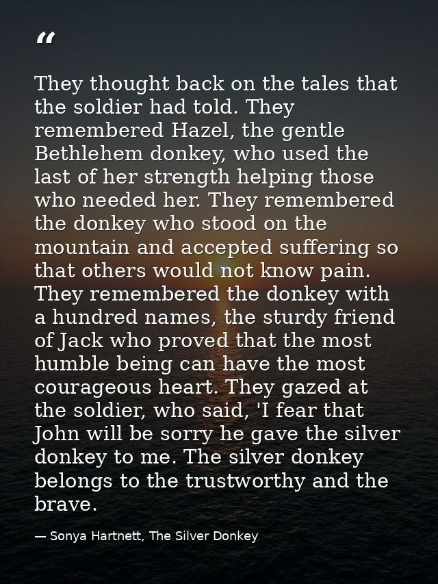 They thought back on the tales that the soldier had told. They remembered Hazel, the gentle Bethlehem donkey, who used t — Sonya Hartnett, The Silver Donkey