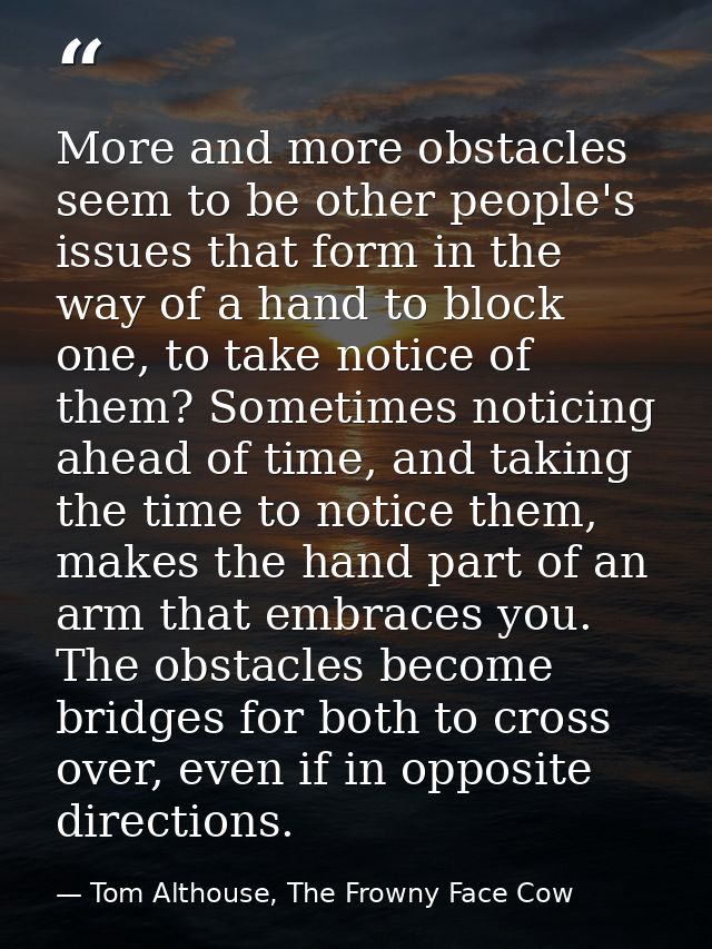 More and more obstacles seem to be other people's issues that form in the way of a hand to block one, to take notice of  — Tom Althouse, The Frowny Face Cow