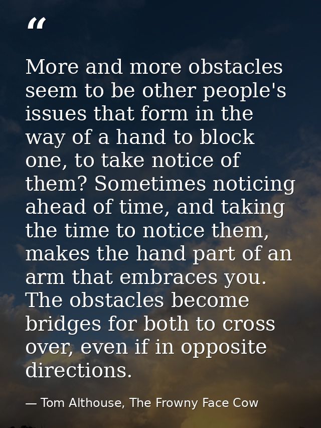 More and more obstacles seem to be other people's issues that form in the way of a hand to block one, to take notice of  — Tom Althouse, The Frowny Face Cow