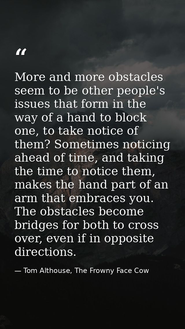 More and more obstacles seem to be other people's issues that form in the way of a hand to block one, to take notice of  — Tom Althouse, The Frowny Face Cow