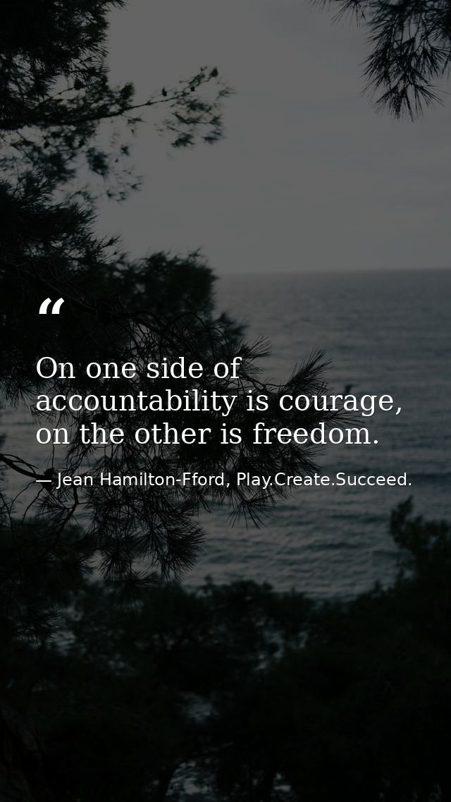 On one side of accountability is courage, on the other is freedom. — Jean Hamilton-Fford, Play.Create.Succeed.