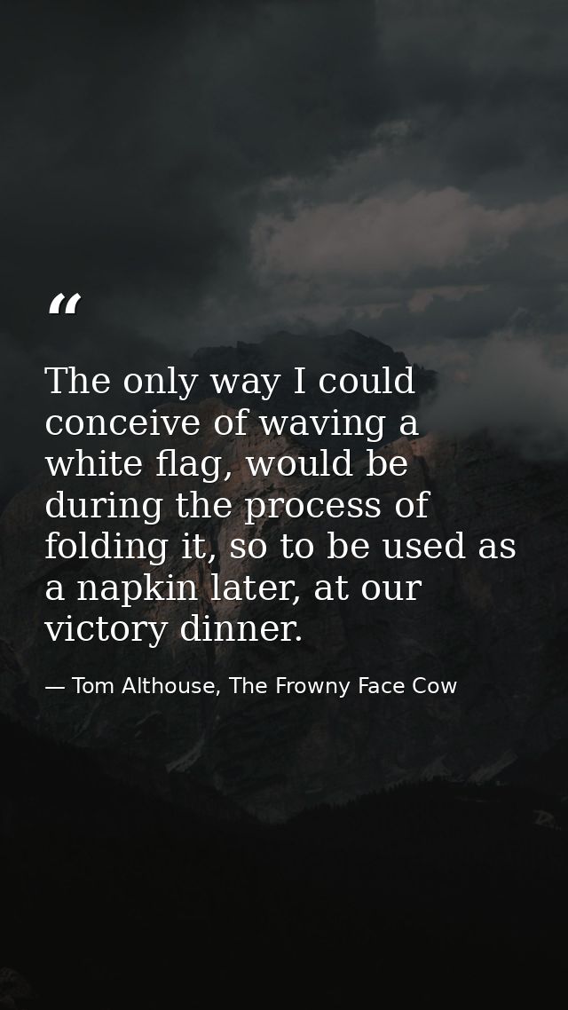 The only way I could conceive of waving a white flag, would be during the process of folding it, so to be used as a napk — Tom Althouse, The Frowny Face Cow