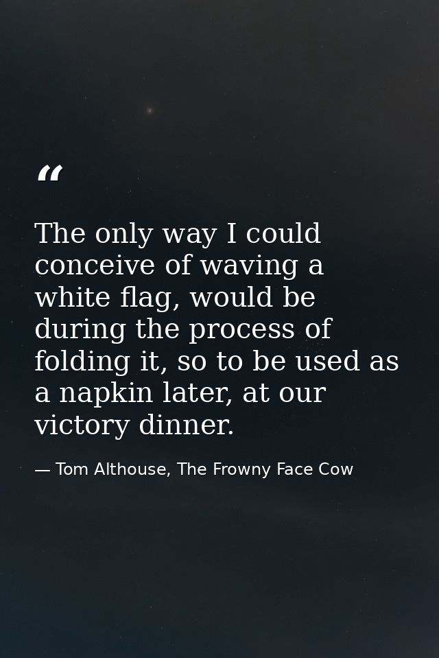 The only way I could conceive of waving a white flag, would be during the process of folding it, so to be used as a napk — Tom Althouse, The Frowny Face Cow