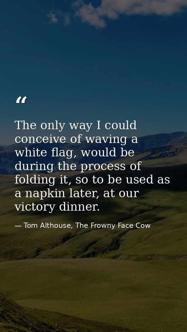 The only way I could conceive of waving a white flag, would be during the process of folding it, so to be used as a napk — Tom Althouse, The Frowny Face Cow