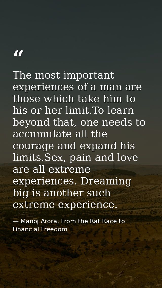 The most important experiences of a man are those which take him to his or her limit.To learn beyond that, one needs to  — Manoj Arora, From the Rat Race to Financial Freedom