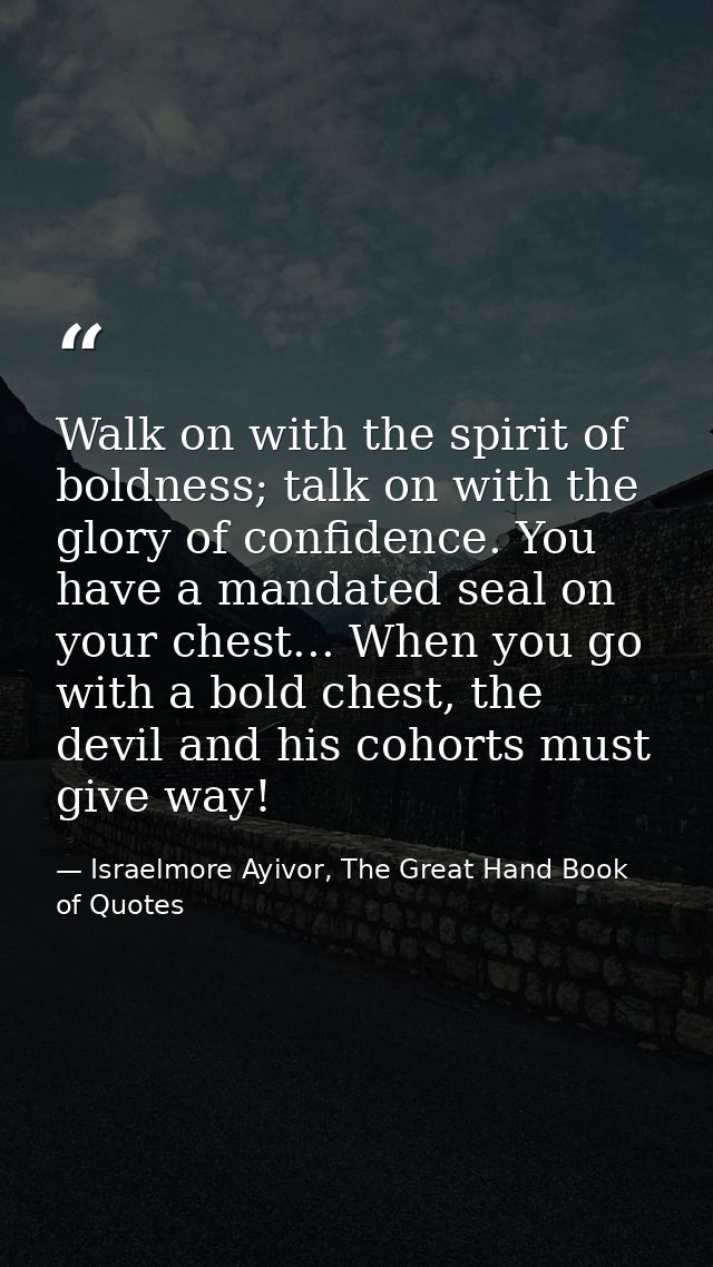 Walk on with the spirit of boldness; talk on with the glory of confidence. You have a mandated seal on your chest... Whe — Israelmore Ayivor, The Great Hand Book of Quotes