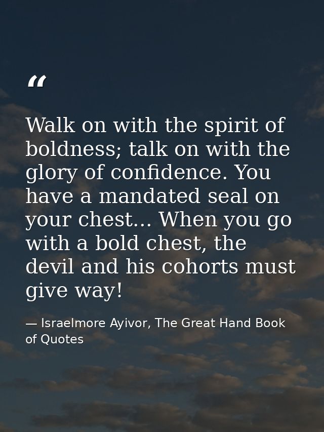 Walk on with the spirit of boldness; talk on with the glory of confidence. You have a mandated seal on your chest... Whe — Israelmore Ayivor, The Great Hand Book of Quotes