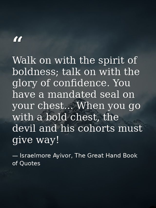Walk on with the spirit of boldness; talk on with the glory of confidence. You have a mandated seal on your chest... Whe — Israelmore Ayivor, The Great Hand Book of Quotes