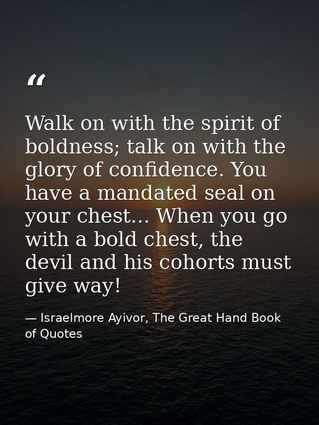 Walk on with the spirit of boldness; talk on with the glory of confidence. You have a mandated seal on your chest... Whe — Israelmore Ayivor, The Great Hand Book of Quotes