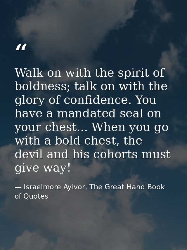 Walk on with the spirit of boldness; talk on with the glory of confidence. You have a mandated seal on your chest... Whe — Israelmore Ayivor, The Great Hand Book of Quotes
