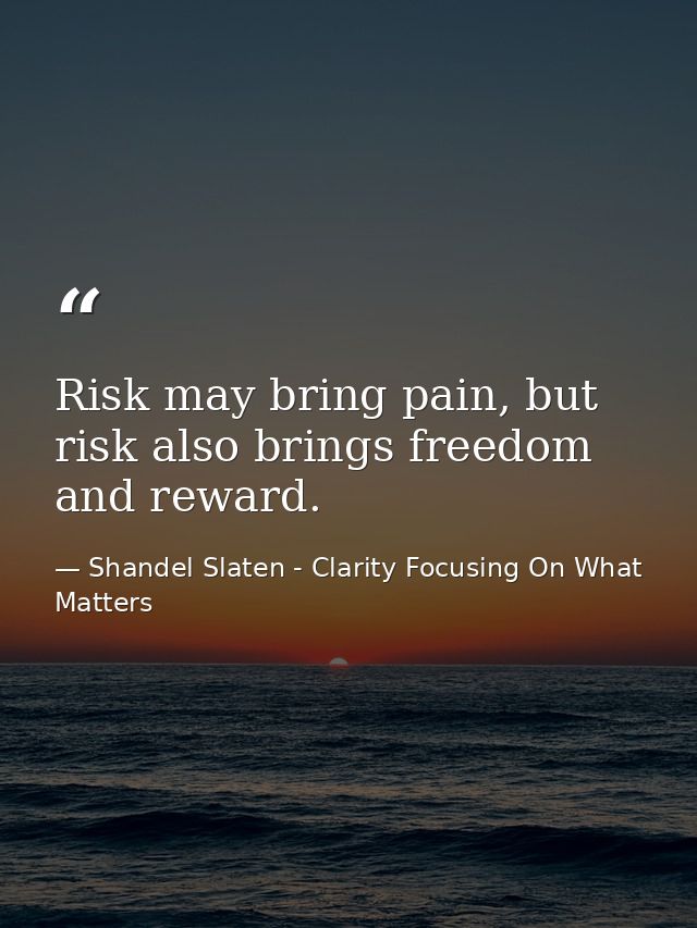 Risk may bring pain, but risk also brings freedom and reward. — Shandel Slaten - Clarity Focusing On What Matters