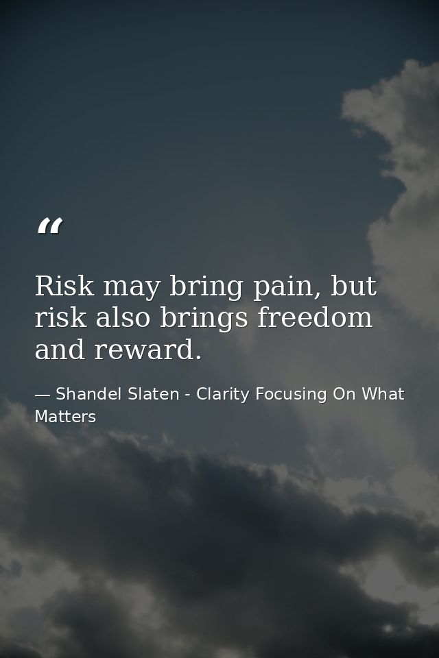 Risk may bring pain, but risk also brings freedom and reward. — Shandel Slaten - Clarity Focusing On What Matters