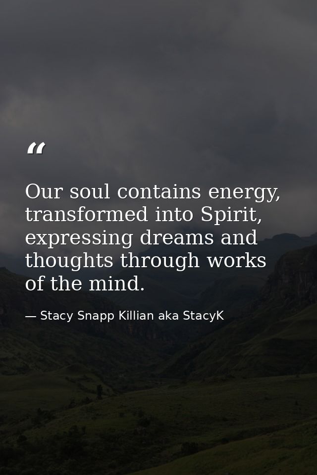 Our soul contains energy, transformed into Spirit, expressing dreams and thoughts through works of the mind. — Stacy Snapp Killian aka StacyK