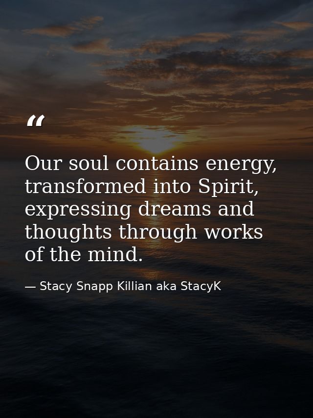Our soul contains energy, transformed into Spirit, expressing dreams and thoughts through works of the mind. — Stacy Snapp Killian aka StacyK