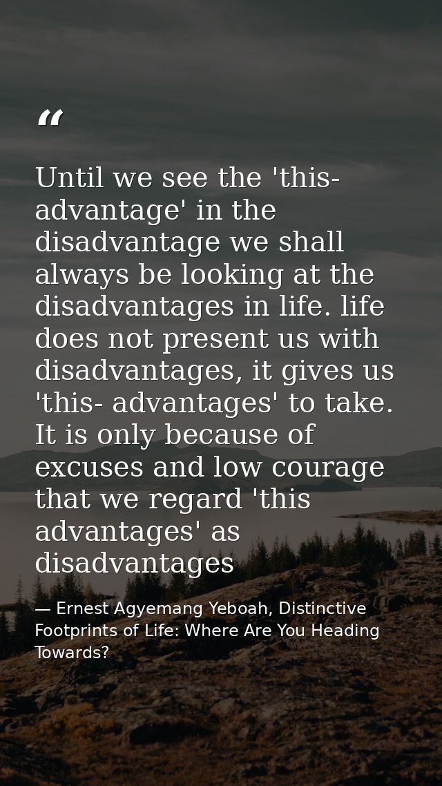Until we see the 'this- advantage' in the disadvantage we shall always be looking at the disadvantages in life. life doe — Ernest Agyemang Yeboah, Distinctive Footprints of Life: Where Are You Heading Towards?