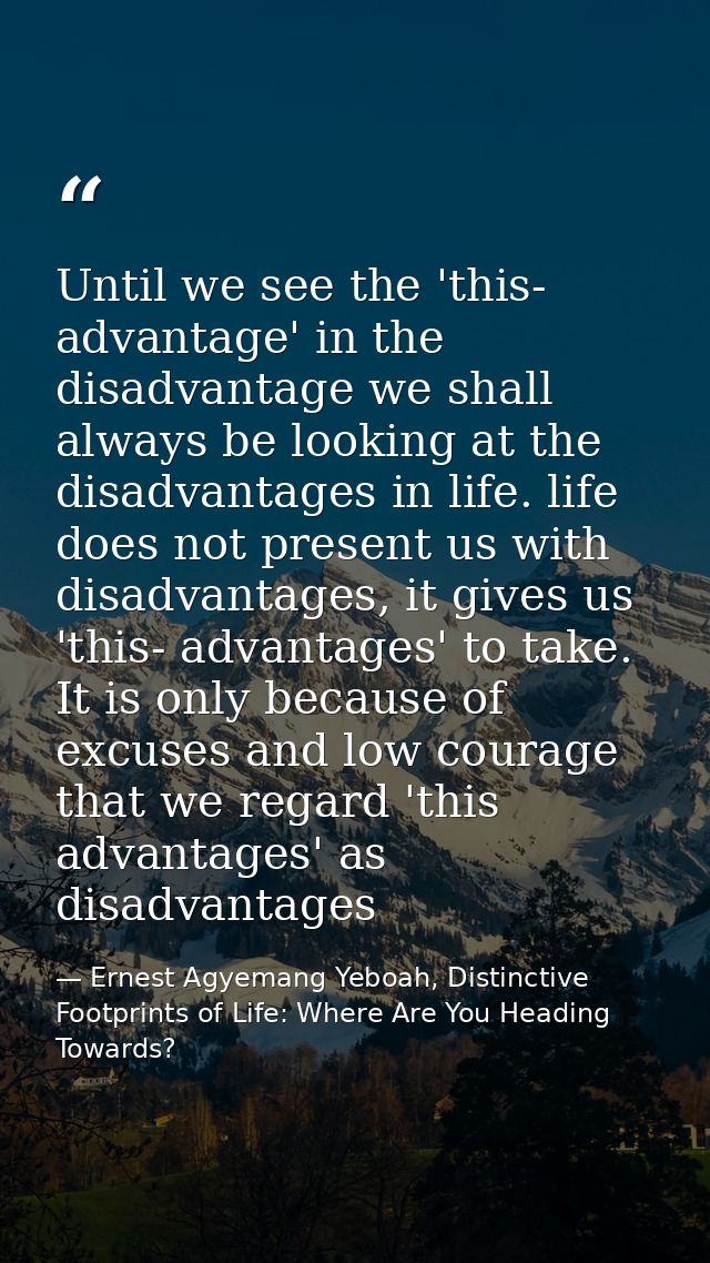 Until we see the 'this- advantage' in the disadvantage we shall always be looking at the disadvantages in life. life doe — Ernest Agyemang Yeboah, Distinctive Footprints of Life: Where Are You Heading Towards?