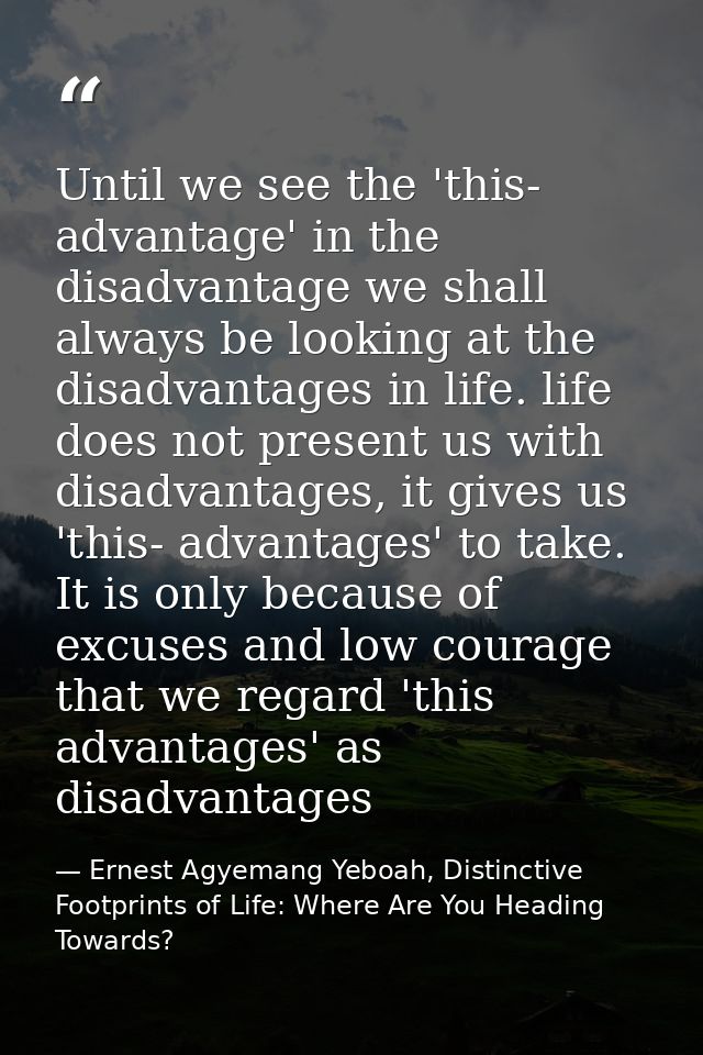 Until we see the 'this- advantage' in the disadvantage we shall always be looking at the disadvantages in life. life doe — Ernest Agyemang Yeboah, Distinctive Footprints of Life: Where Are You Heading Towards?