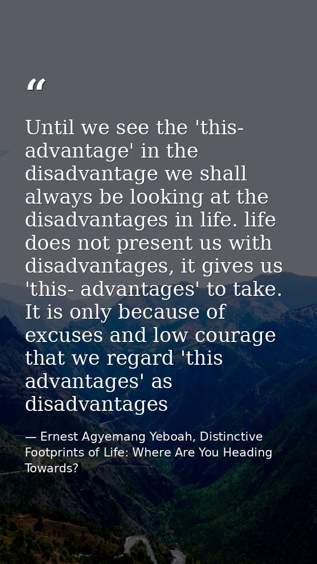 Until we see the 'this- advantage' in the disadvantage we shall always be looking at the disadvantages in life. life doe — Ernest Agyemang Yeboah, Distinctive Footprints of Life: Where Are You Heading Towards?