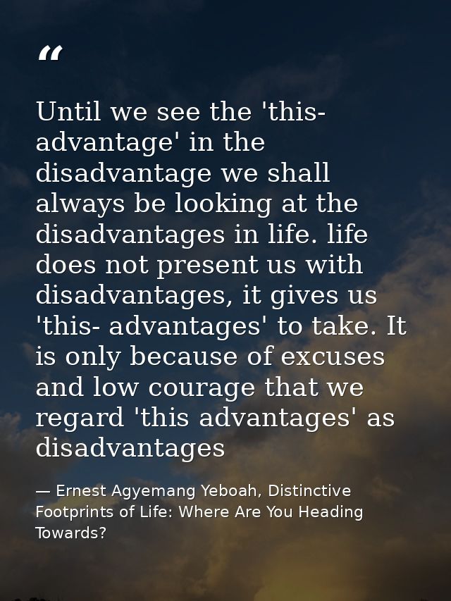 Until we see the 'this- advantage' in the disadvantage we shall always be looking at the disadvantages in life. life doe — Ernest Agyemang Yeboah, Distinctive Footprints of Life: Where Are You Heading Towards?