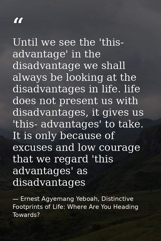 Until we see the 'this- advantage' in the disadvantage we shall always be looking at the disadvantages in life. life doe — Ernest Agyemang Yeboah, Distinctive Footprints of Life: Where Are You Heading Towards?