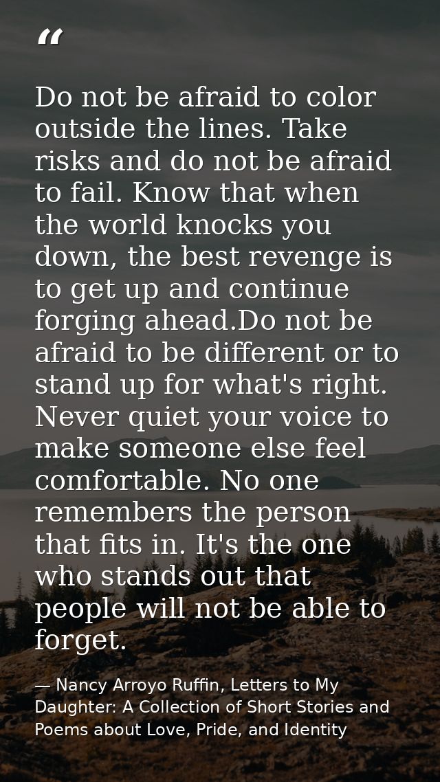 Do not be afraid to color outside the lines. Take risks and do not be afraid to fail. Know that when the world knocks yo — Nancy Arroyo Ruffin, Letters to My Daughter: A Collection of Short Stories and Poems about Love, Pride, and Identity