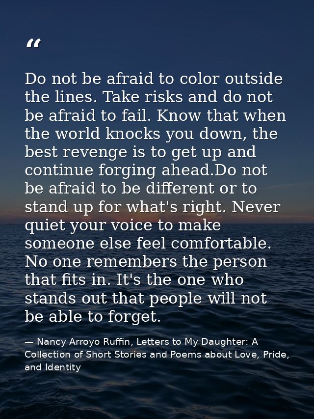 Do not be afraid to color outside the lines. Take risks and do not be afraid to fail. Know that when the world knocks yo — Nancy Arroyo Ruffin, Letters to My Daughter: A Collection of Short Stories and Poems about Love, Pride, and Identity