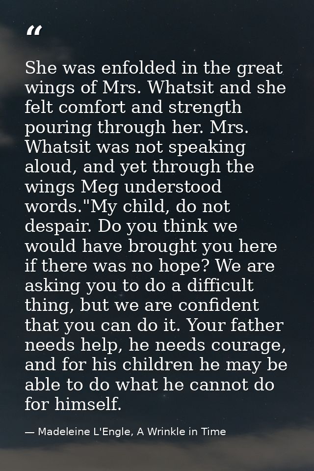 She was enfolded in the great wings of Mrs. Whatsit and she felt comfort and strength pouring through her. Mrs. Whatsit  — Madeleine L'Engle, A Wrinkle in Time