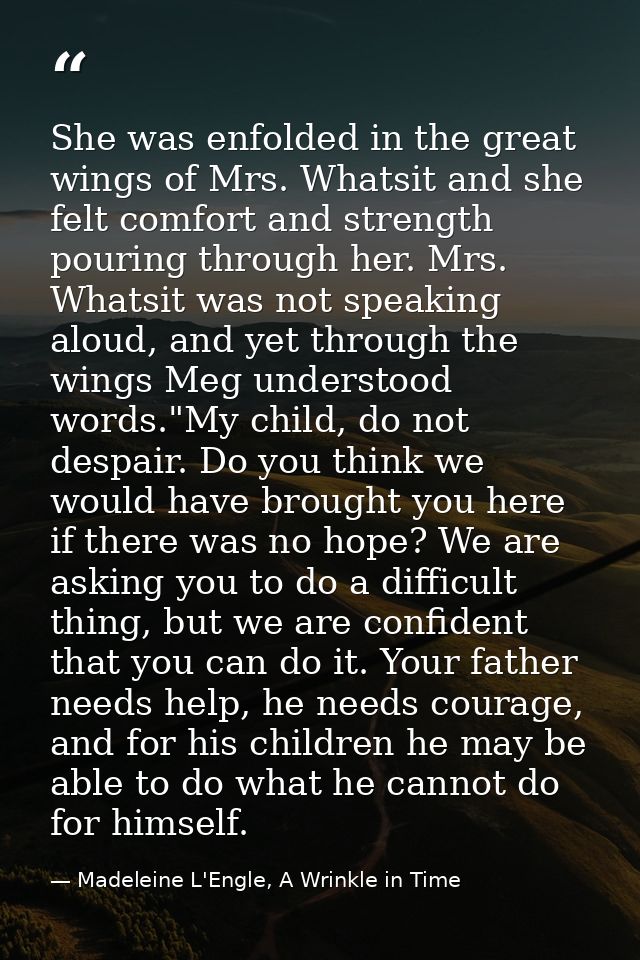 She was enfolded in the great wings of Mrs. Whatsit and she felt comfort and strength pouring through her. Mrs. Whatsit  — Madeleine L'Engle, A Wrinkle in Time