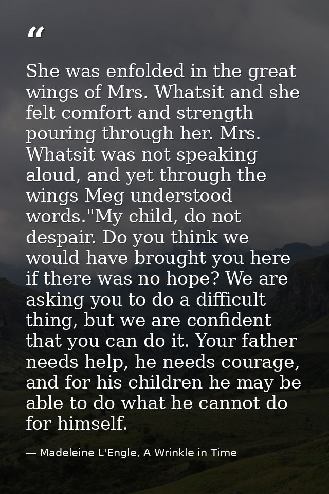 She was enfolded in the great wings of Mrs. Whatsit and she felt comfort and strength pouring through her. Mrs. Whatsit  — Madeleine L'Engle, A Wrinkle in Time