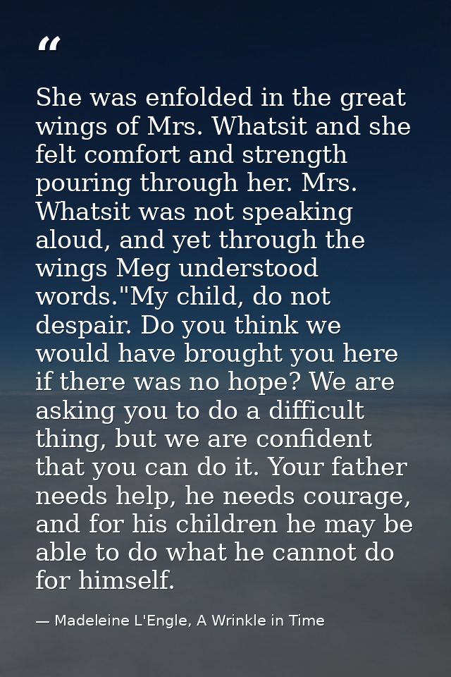 She was enfolded in the great wings of Mrs. Whatsit and she felt comfort and strength pouring through her. Mrs. Whatsit  — Madeleine L'Engle, A Wrinkle in Time