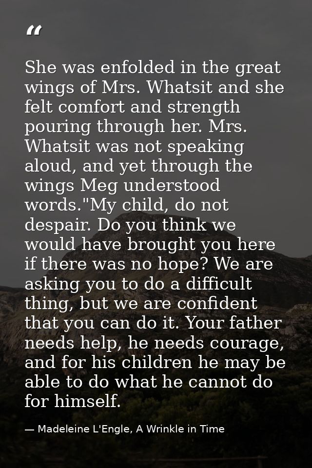 She was enfolded in the great wings of Mrs. Whatsit and she felt comfort and strength pouring through her. Mrs. Whatsit  — Madeleine L'Engle, A Wrinkle in Time