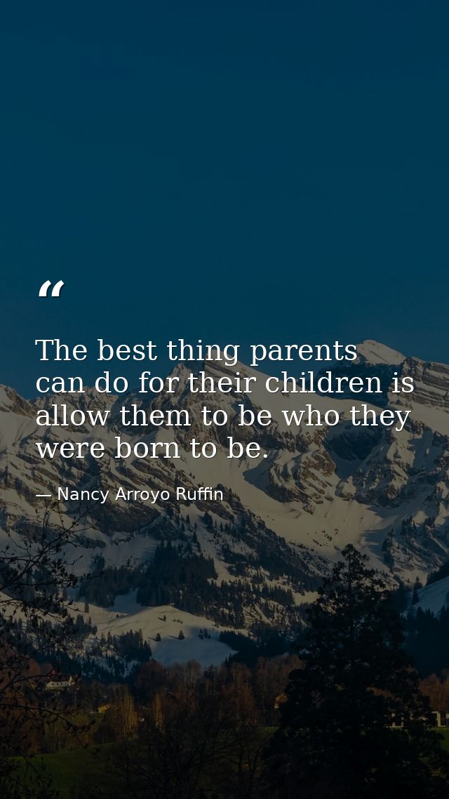 The best thing parents can do for their children is allow them to be who they were born to be. — Nancy Arroyo Ruffin