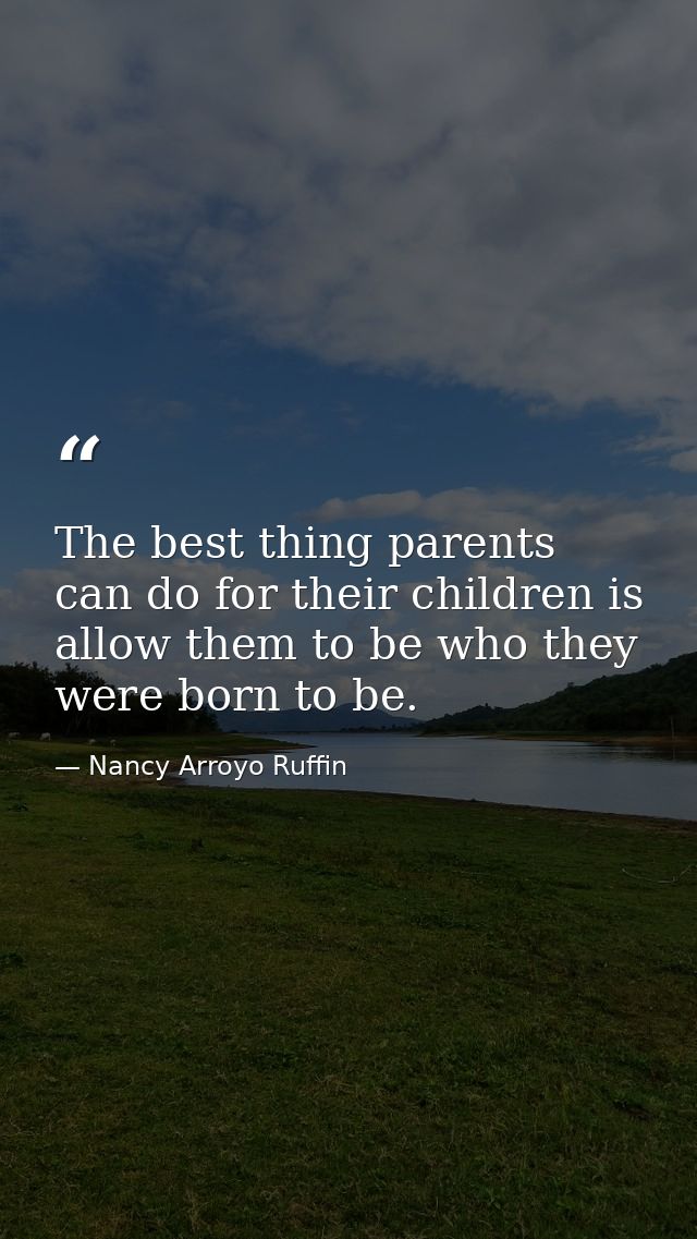 The best thing parents can do for their children is allow them to be who they were born to be. — Nancy Arroyo Ruffin