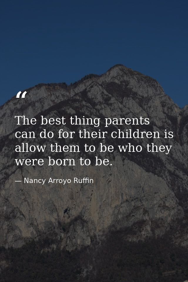 The best thing parents can do for their children is allow them to be who they were born to be. — Nancy Arroyo Ruffin