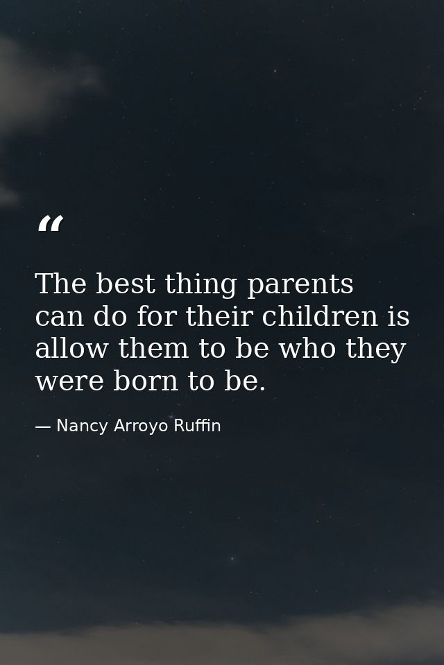 The best thing parents can do for their children is allow them to be who they were born to be. — Nancy Arroyo Ruffin