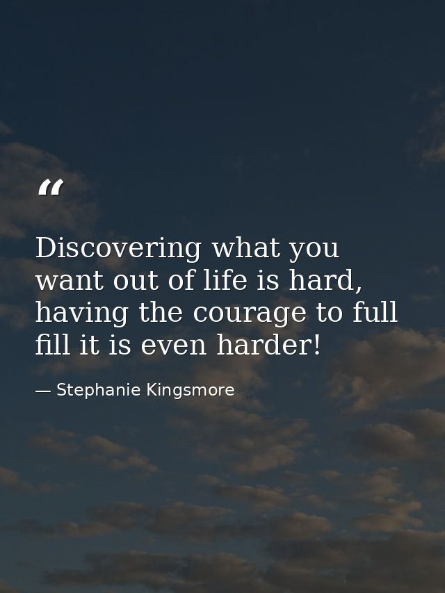 Discovering what you want out of life is hard, having the courage to full fill it is even harder! — Stephanie Kingsmore